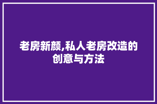 老房新颜,私人老房改造的创意与方法
