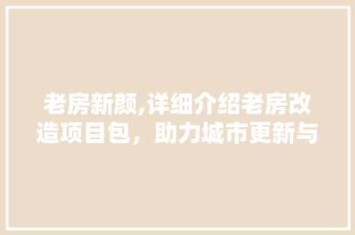 老房新颜,详细介绍老房改造项目包，助力城市更新与居住升级