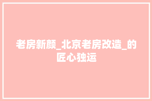 老房新颜_北京老房改造_的匠心独运