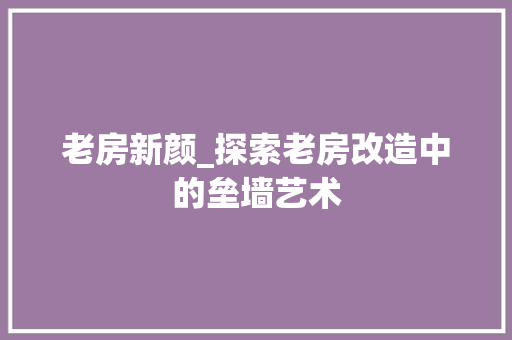 老房新颜_探索老房改造中的垒墙艺术