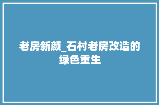 老房新颜_石村老房改造的绿色重生