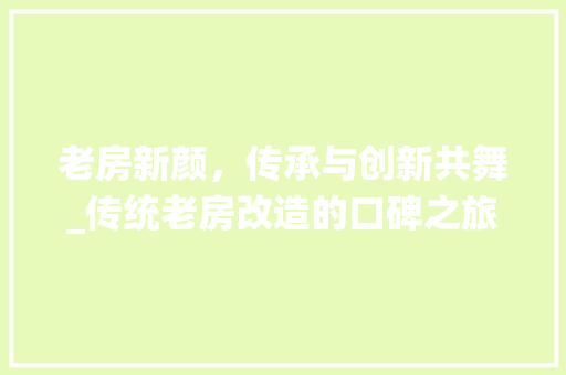 老房新颜，传承与创新共舞_传统老房改造的口碑之旅 综合便民