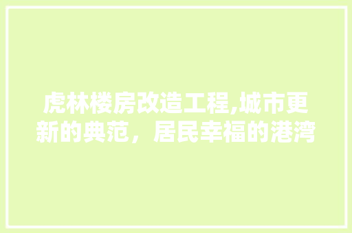 虎林楼房改造工程,城市更新的典范，居民幸福的港湾