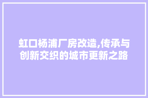 虹口杨浦厂房改造,传承与创新交织的城市更新之路