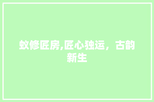 蚁修匠房,匠心独运，古韵新生