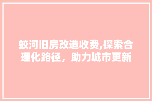 蛟河旧房改造收费,探索合理化路径，助力城市更新