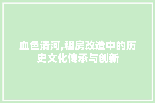 血色清河,租房改造中的历史文化传承与创新