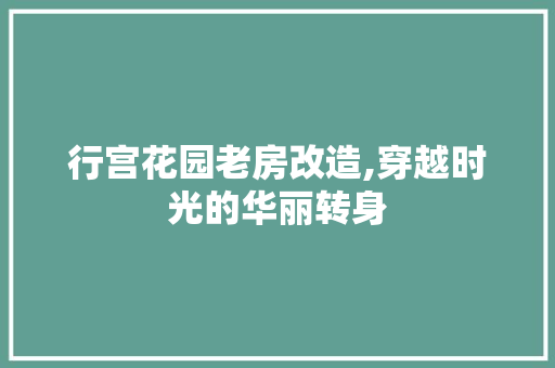 行宫花园老房改造,穿越时光的华丽转身