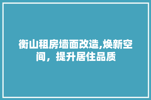 衡山租房墙面改造,焕新空间，提升居住品质 综合便民