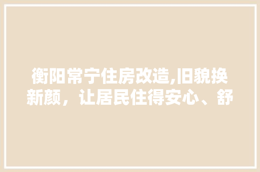 衡阳常宁住房改造,旧貌换新颜，让居民住得安心、舒心