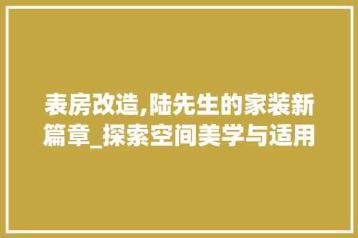 表房改造,陆先生的家装新篇章_探索空间美学与适用主义的完美融合