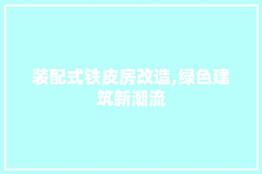 装配式铁皮房改造,绿色建筑新潮流