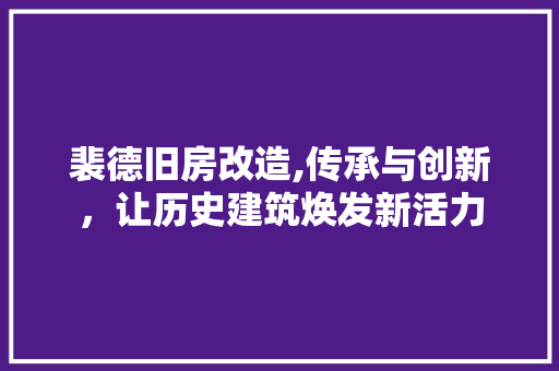 裴德旧房改造,传承与创新，让历史建筑焕发新活力