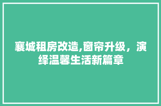 襄城租房改造,窗帘升级，演绎温馨生活新篇章