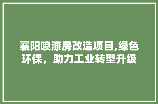 襄阳喷漆房改造项目,绿色环保，助力工业转型升级