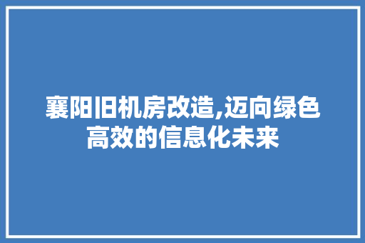 襄阳旧机房改造,迈向绿色高效的信息化未来