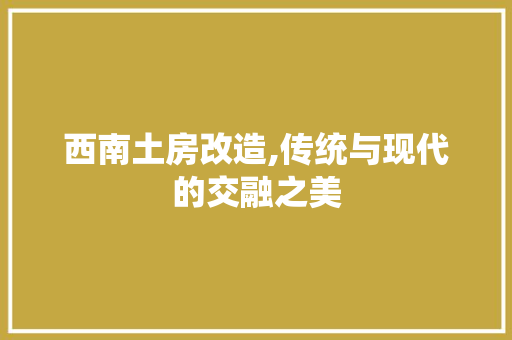 西南土房改造,传统与现代的交融之美