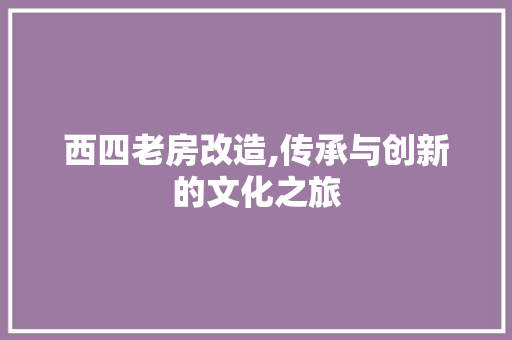 西四老房改造,传承与创新的文化之旅