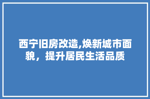 西宁旧房改造,焕新城市面貌，提升居民生活品质