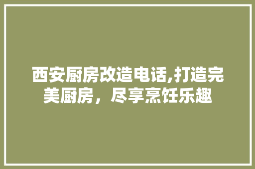 西安厨房改造电话,打造完美厨房，尽享烹饪乐趣