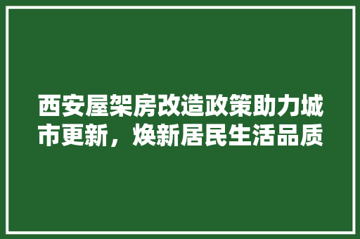 西安屋架房改造政策助力城市更新，焕新居民生活品质