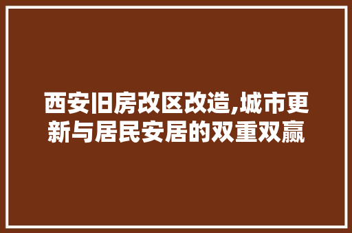 西安旧房改区改造,城市更新与居民安居的双重双赢