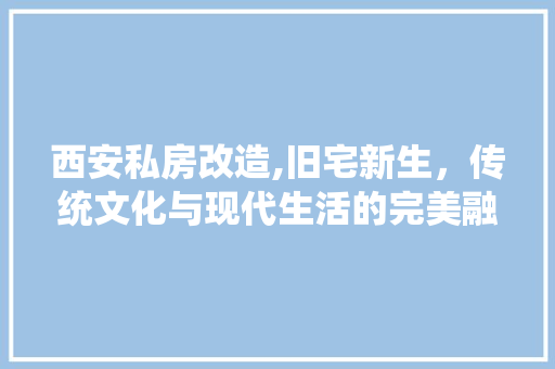 西安私房改造,旧宅新生，传统文化与现代生活的完美融合