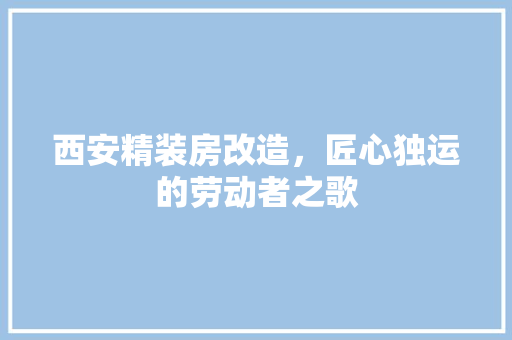 西安精装房改造，匠心独运的劳动者之歌