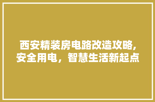 西安精装房电路改造攻略,安全用电，智慧生活新起点