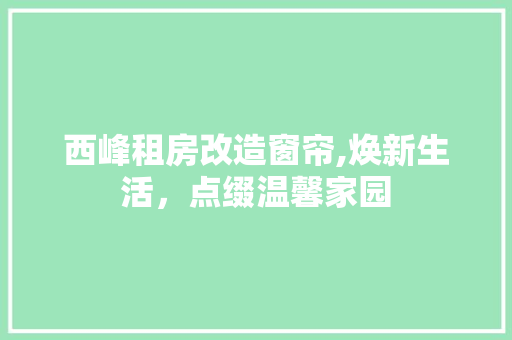 西峰租房改造窗帘,焕新生活，点缀温馨家园