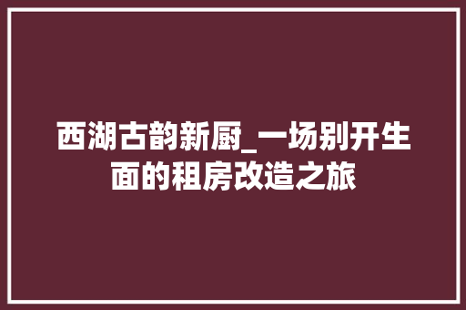 西湖古韵新厨_一场别开生面的租房改造之旅