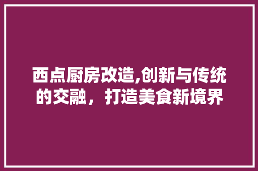 西点厨房改造,创新与传统的交融，打造美食新境界
