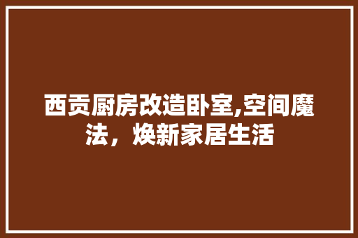 西贡厨房改造卧室,空间魔法，焕新家居生活