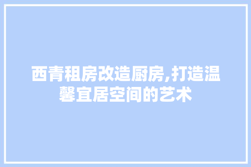 西青租房改造厨房,打造温馨宜居空间的艺术