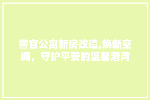 警官公寓新房改造,焕新空间，守护平安的温馨港湾