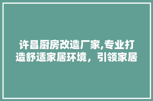 许昌厨房改造厂家,专业打造舒适家居环境，引领家居时尚潮流