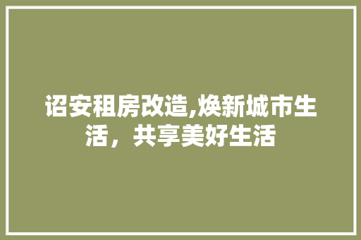 诏安租房改造,焕新城市生活，共享美好生活