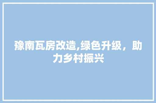 豫南瓦房改造,绿色升级，助力乡村振兴