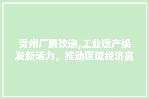 贵州厂房改造,工业遗产焕发新活力，推动区域经济高质量发展