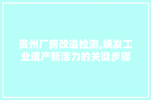 贵州厂房改造检测,焕发工业遗产新活力的关键步骤