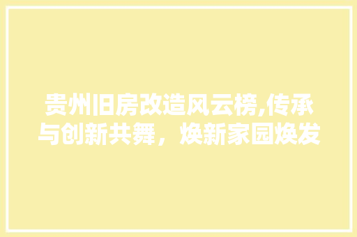 贵州旧房改造风云榜,传承与创新共舞，焕新家园焕发新活力