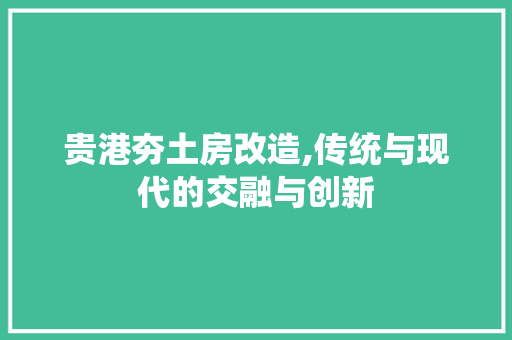 贵港夯土房改造,传统与现代的交融与创新