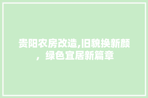 贵阳农房改造,旧貌换新颜，绿色宜居新篇章