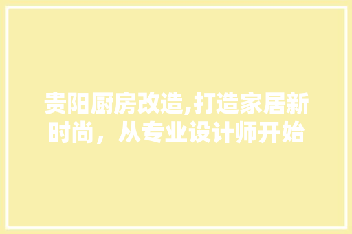 贵阳厨房改造,打造家居新时尚，从专业设计师开始