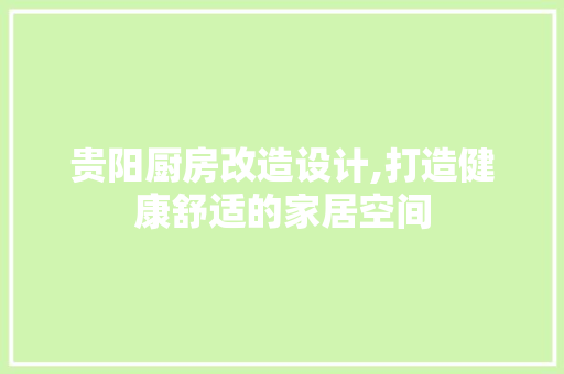 贵阳厨房改造设计,打造健康舒适的家居空间