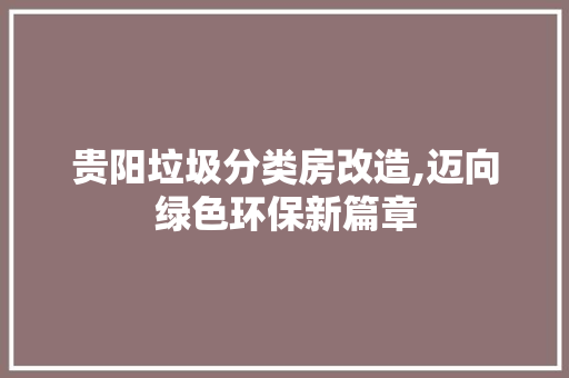 贵阳垃圾分类房改造,迈向绿色环保新篇章