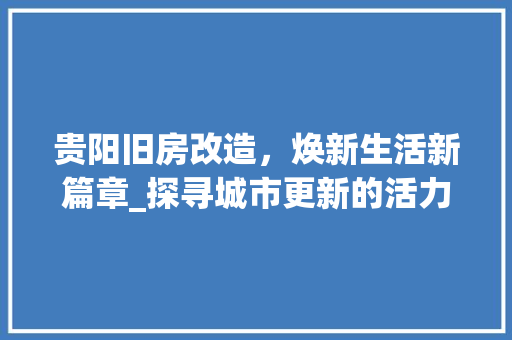 贵阳旧房改造，焕新生活新篇章_探寻城市更新的活力密码