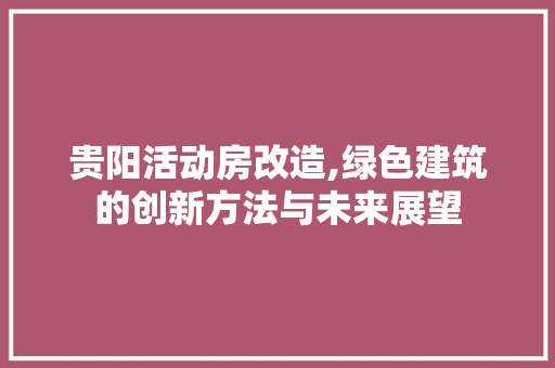贵阳活动房改造,绿色建筑的创新方法与未来展望