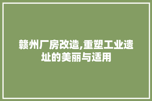 赣州厂房改造,重塑工业遗址的美丽与适用