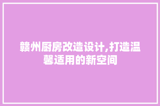赣州厨房改造设计,打造温馨适用的新空间